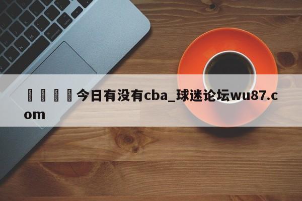 🍢今日有没有cba_球迷论坛wu87.com