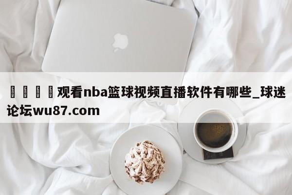 🍢观看nba篮球视频直播软件有哪些_球迷论坛wu87.com