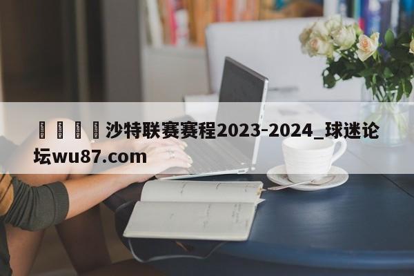 🍢沙特联赛赛程2023-2024_球迷论坛wu87.com