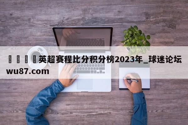 🍢英超赛程比分积分榜2023年_球迷论坛wu87.com