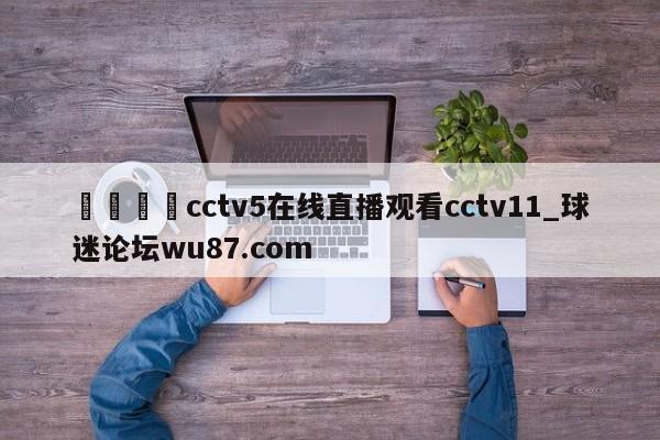 🍢cctv5在线直播观看cctv11_球迷论坛wu87.com