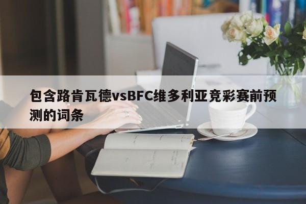 包含路肯瓦德vsBFC维多利亚竞彩赛前预测的词条