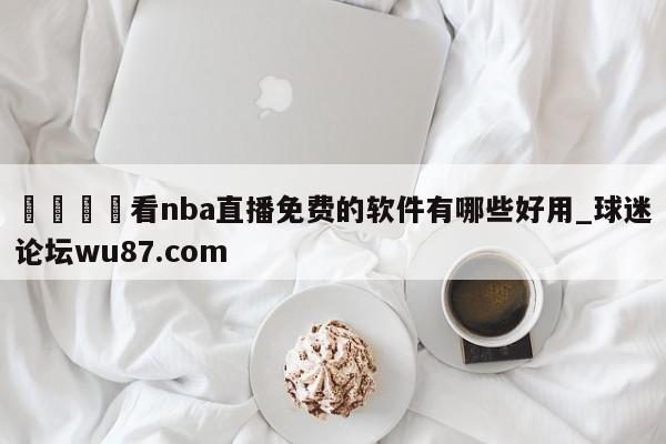 🍢看nba直播免费的软件有哪些好用_球迷论坛wu87.com