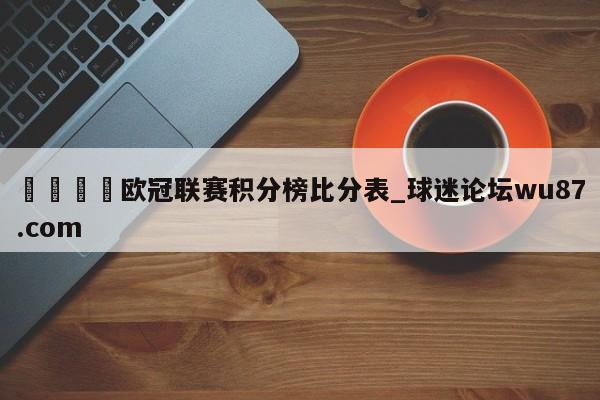 🍢欧冠联赛积分榜比分表_球迷论坛wu87.com
