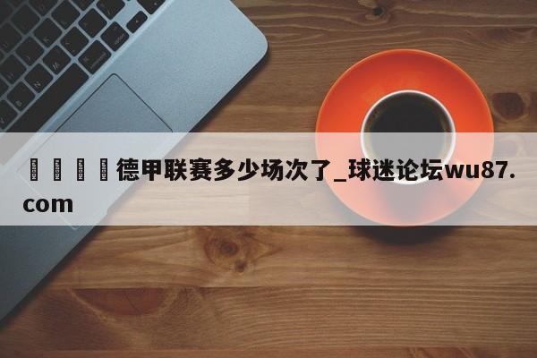 🍢德甲联赛多少场次了_球迷论坛wu87.com
