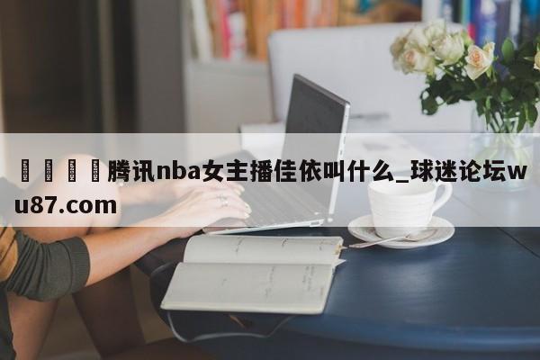 🍢腾讯nba女主播佳依叫什么_球迷论坛wu87.com