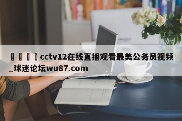 🍢cctv12在线直播观看最美公务员视频_球迷论坛wu87.com
