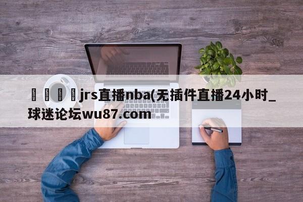 🍢jrs直播nba(无插件直播24小时_球迷论坛wu87.com