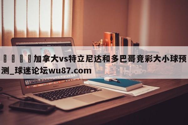🍢加拿大vs特立尼达和多巴哥竞彩大小球预测_球迷论坛wu87.com