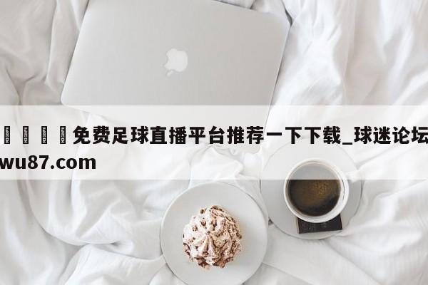 🍢免费足球直播平台推荐一下下载_球迷论坛wu87.com