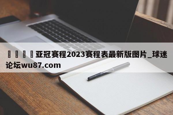 🍢亚冠赛程2023赛程表最新版图片_球迷论坛wu87.com