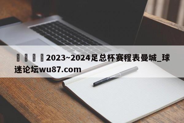 🍢2023~2024足总杯赛程表曼城_球迷论坛wu87.com