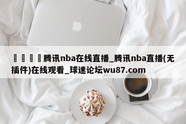 🍢腾讯nba在线直播_腾讯nba直播(无插件)在线观看_球迷论坛wu87.com