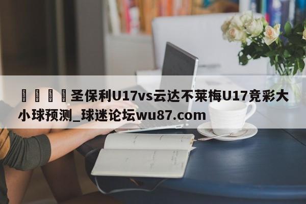 🍢圣保利U17vs云达不莱梅U17竞彩大小球预测_球迷论坛wu87.com