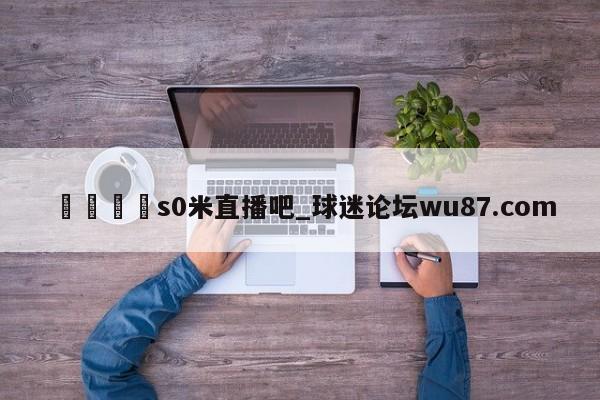 🍢s0米直播吧_球迷论坛wu87.com