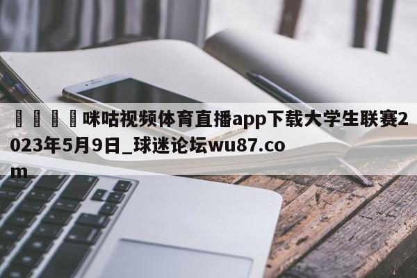 🍢咪咕视频体育直播app下载大学生联赛2023年5月9日_球迷论坛wu87.com