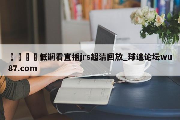 🍢低调看直播jrs超清回放_球迷论坛wu87.com