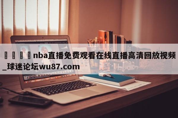 🍢nba直播免费观看在线直播高清回放视频_球迷论坛wu87.com