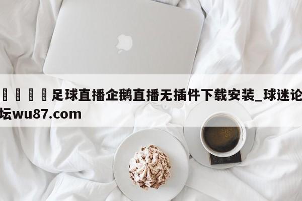 🍢足球直播企鹅直播无插件下载安装_球迷论坛wu87.com