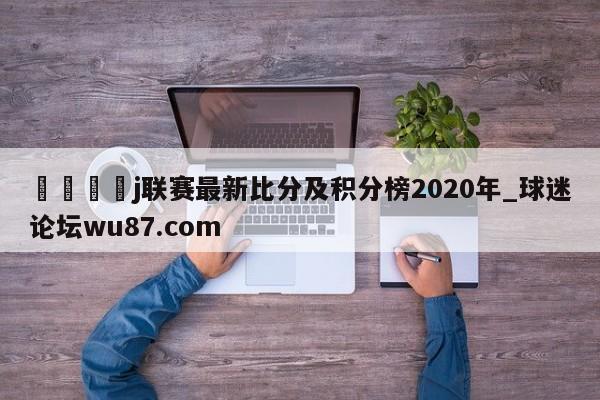 🍢j联赛最新比分及积分榜2020年_球迷论坛wu87.com