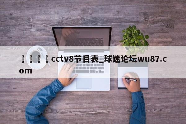 🍢cctv8节目表_球迷论坛wu87.com