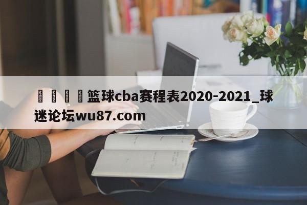 🍢篮球cba赛程表2020-2021_球迷论坛wu87.com