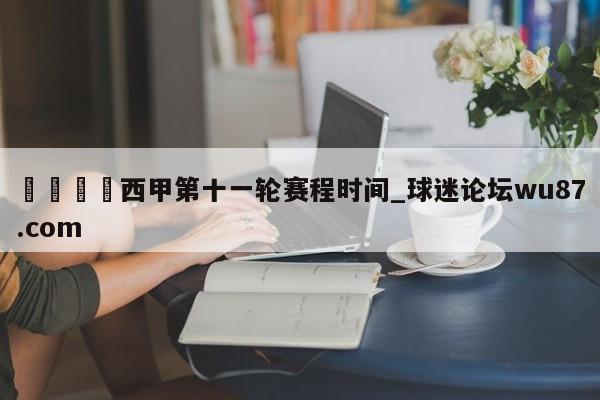 🍢西甲第十一轮赛程时间_球迷论坛wu87.com