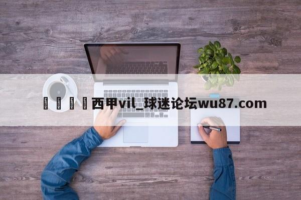 🍢西甲vil_球迷论坛wu87.com