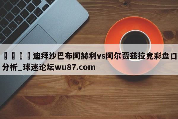 🍢迪拜沙巴布阿赫利vs阿尔贾兹拉竞彩盘口分析_球迷论坛wu87.com