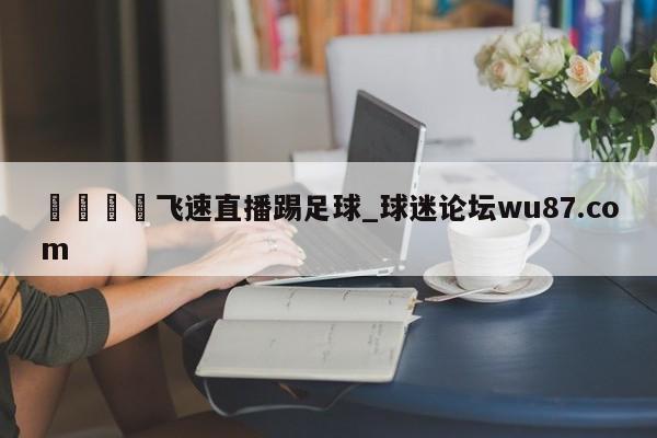 🍢飞速直播踢足球_球迷论坛wu87.com